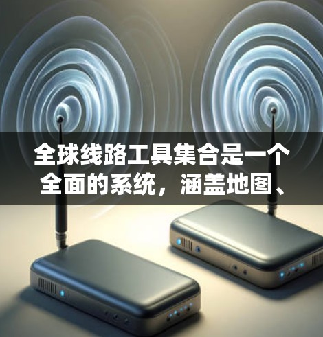 全球线路工具集合是一个全面的系统，涵盖地图、交通指数、API和数据平台等多个方面，广泛应用于交通管理、自动驾驶和城市规划等领域。以下是系统的主要组成部分及其使用方法