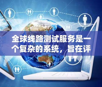 全球线路测试服务是一个复杂的系统，旨在评估和优化全球运输或物流网络的可行性。以下是对该服务的详细解释