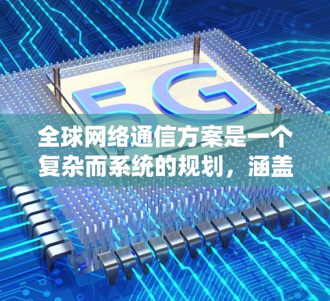 全球网络通信方案是一个复杂而系统的规划，涵盖多个层面，旨在确保数据传输和网络系统的高效、可靠和安全。以下是对该方案的总结和扩展