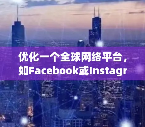 优化一个全球网络平台，如Facebook或Instagram，是一个系统性的工作，需要结合多个方面的策略和工具。以下是一个有条理的优化步骤指南