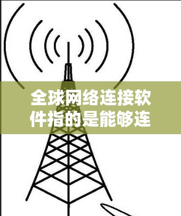 全球网络连接软件指的是能够连接到全球范围内的互联网设备的软件，这些软件包括路由器、交换机、网卡等。它们是全球网络通信的重要基础设施，帮助用户在不同的地理位置之间进行网络连接，满足全球化的网络需求