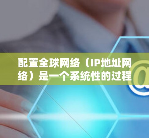配置全球网络（IP地址网络）是一个系统性的过程，需要仔细规划以确保每个子网的正确配置。以下是一步步的指南