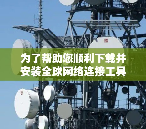 为了帮助您顺利下载并安装全球网络连接工具，以下是一步步的详细教程