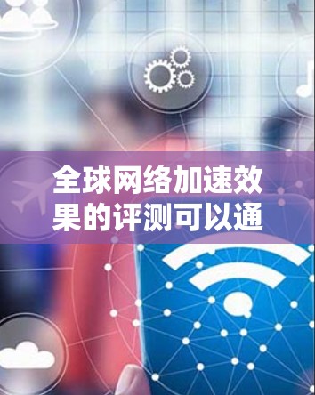 全球网络加速效果的评测可以通过使用全球网络加速测试工具（如NetEvo、NetFlow、NetFlowPlus等）来全面评估网络连接到服务器的时间、响应时间和延迟等关键指标。以下是一份详细的评测结果