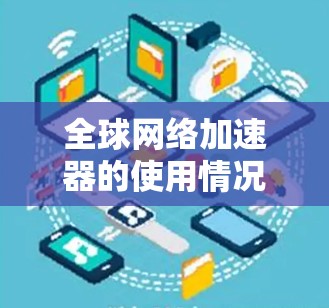 全球网络加速器的使用情况确实存在显著差异，影响着不同国家和地区。以下是对全球网络加速器体验的详细分析