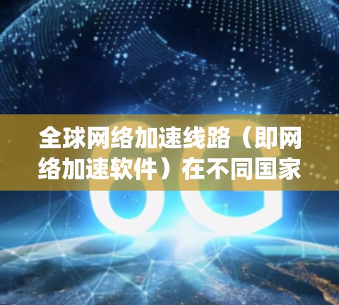 全球网络加速线路（即网络加速软件）在不同国家和地区的表现因地区、设备性能、网络结构等因素而异。以下是对全球主要网络加速软件（如NetNest、LinkPass、LinkUp等）在不同地区的对比分析