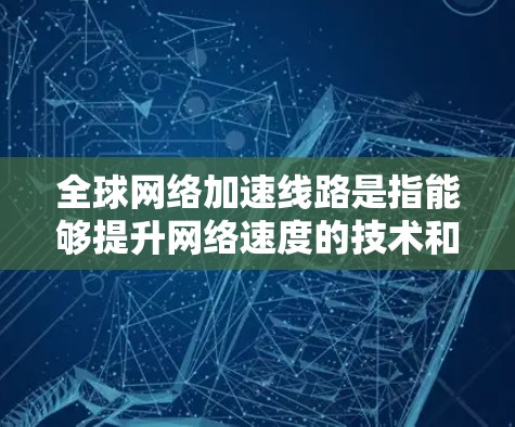 全球网络加速线路是指能够提升网络速度的技术和设备，广泛应用于全球范围内的网络加速服务。以下是全球网络加速的主要技术、加速点以及主要的网络加速服务提供商（NASP）