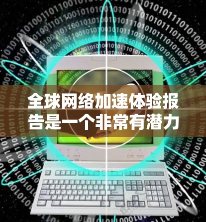全球网络加速体验报告是一个非常有潜力的市场，因为全球范围内有多个国家和地区的网络设备和数据中心正在加速发展。以下是一个关于全球网络加速体验的报告，涵盖了主要国家和地区的网络加速情况