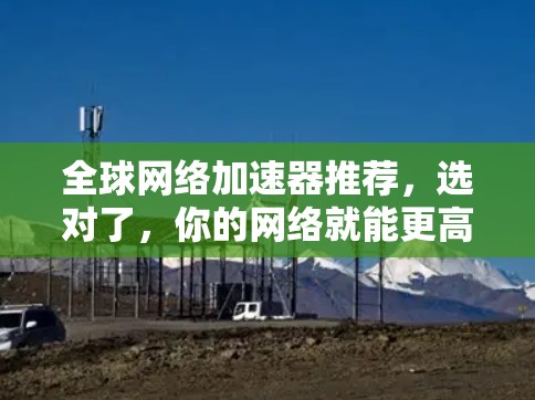 全球网络加速器推荐，选对了，你的网络就能更高效