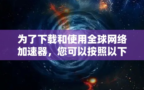 为了下载和使用全球网络加速器，您可以按照以下步骤进行