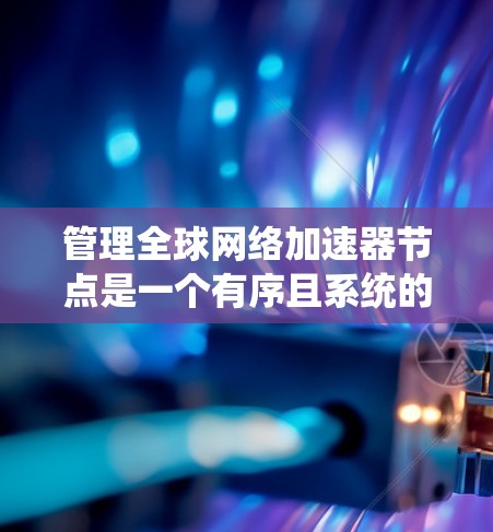 管理全球网络加速器节点是一个有序且系统的工作流程，以下是详细的步骤指南