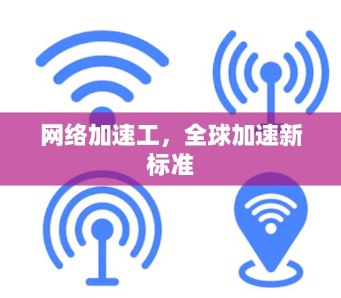 网络加速工，全球加速新标准