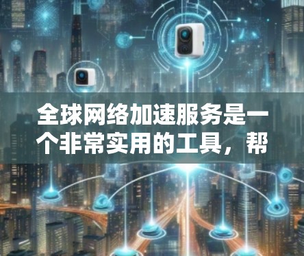全球网络加速服务是一个非常实用的工具，帮助用户在不同国家和地区的网络环境中轻松连接和快速传输数据。以下是针对这些服务的详细说明