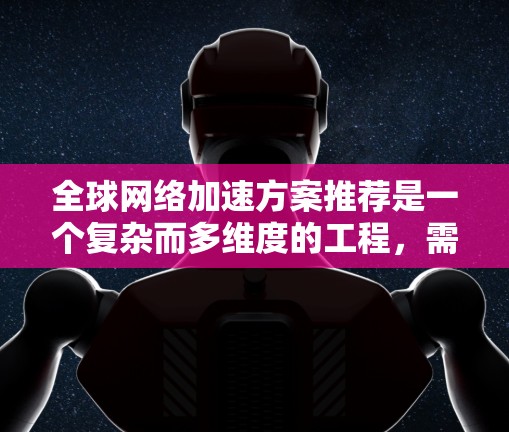 全球网络加速方案推荐是一个复杂而多维度的工程，需要综合考虑多个因素。以下是一个结构化的推荐框架，涵盖技术、硬件、软件、经济投入、兼容性和未来趋势等方面
