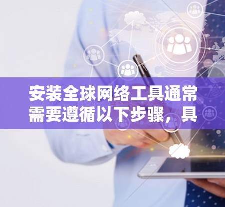 安装全球网络工具通常需要遵循以下步骤，具体方法因工具而异。以下是一些通用的安装步骤，供您参考