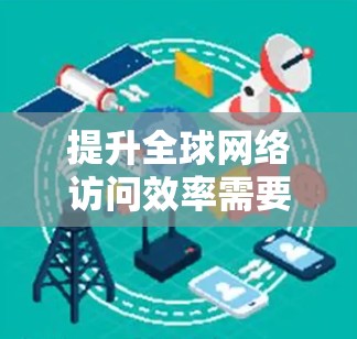 提升全球网络访问效率需要综合考虑多个因素，包括设备性能、网络带宽、数据包处理效率、用户机性能、网络稳定性以及多设备连接等。以下是一些具体的技巧和方法，帮助你优化网络访问效率