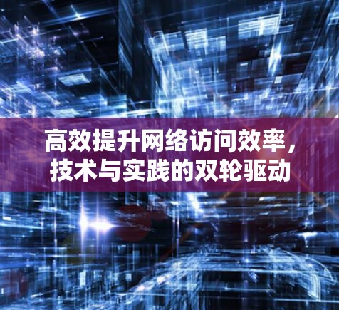 高效提升网络访问效率，技术与实践的双轮驱动