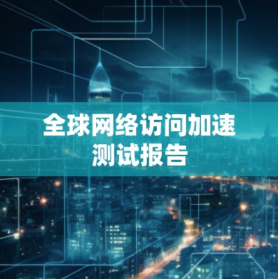 全球网络访问加速测试报告