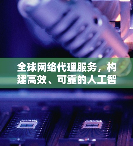 全球网络代理服务，构建高效、可靠的人工智能网络