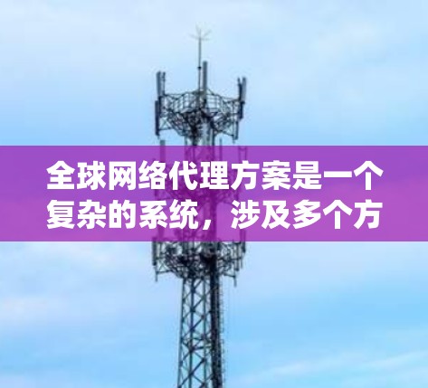 全球网络代理方案是一个复杂的系统，涉及多个方面，包括设备选择、网络架构、数据传输策略、设备配置、运营维护以及客户支持等。以下是一个详细的全球网络代理方案的框架