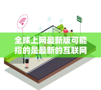全球上网最新版可能指的是最新的互联网设备、软件或工具，具体取决于上下文。以下是一些可能的解释