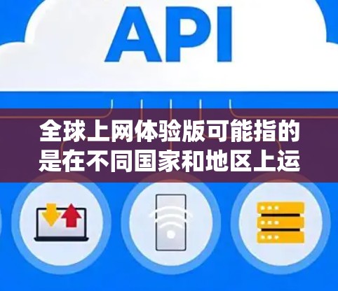 全球上网体验版可能指的是在不同国家和地区上运行的网络服务版本。这种体验版通常考虑了网络环境的不同，如设备设置、操作系统、网络配置等，以提供一个公平、一致的网络体验。以下是一些可能涉及的因素