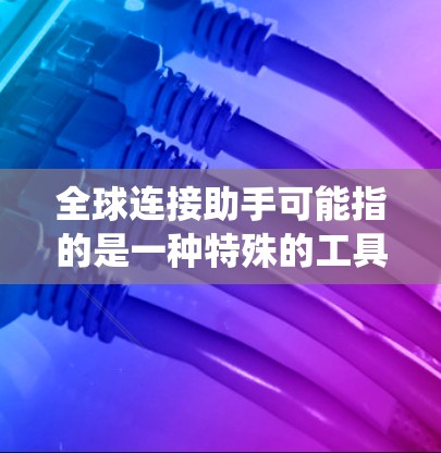 全球连接助手可能指的是一种特殊的工具或软件，用于在不同的国家、地区或系统之间进行快速的网络连接。这种助手可能具备以下功能