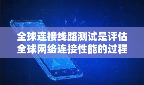 全球连接线路测试是评估全球网络连接性能的过程，旨在评估设备间的连接能力、协议兼容性和网络性能。以下是详细的步骤和分析