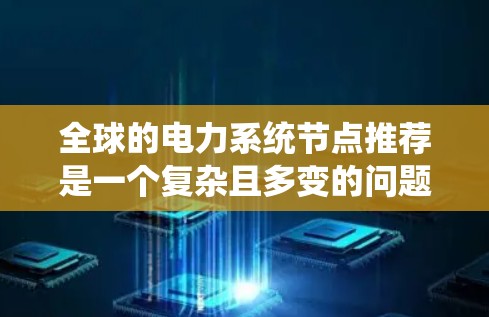 全球的电力系统节点推荐是一个复杂且多变的问题，因为不同的国家和地区有着不同的电力需求、能源结构和基础设施。以下是一些全球节点的推荐和特点，帮助你全面了解这些节点