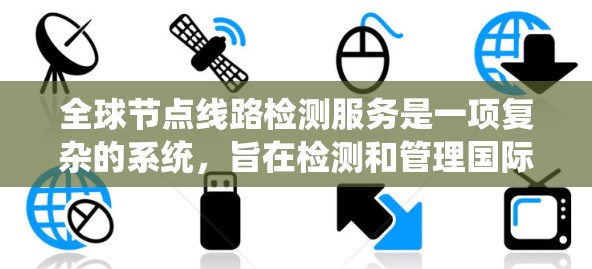 全球节点线路检测服务是一项复杂的系统，旨在检测和管理国际网络节点，确保网络的可用性和稳定。以下是对其功能、实现方法及其应用的详细介绍
