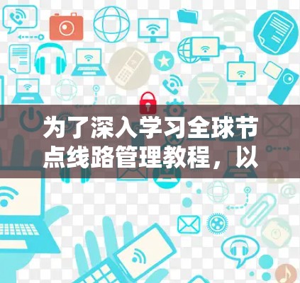 为了深入学习全球节点线路管理教程，以下是一个有条理的指南，帮助你逐步掌握这一领域的知识