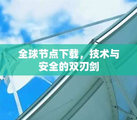 全球节点下载，技术与安全的双刃剑