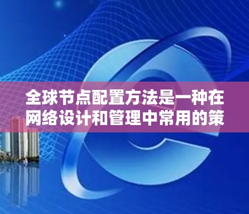 全球节点配置方法是一种在网络设计和管理中常用的策略，通过将所有节点放置在同一位置，以简化网络结构和管理。以下是该方法的详细步骤
