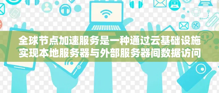 全球节点加速服务是一种通过云基础设施实现本地服务器与外部服务器间数据访问的云服务，旨在提高用户体验和减少网络延迟。以下是对该服务的详细总结