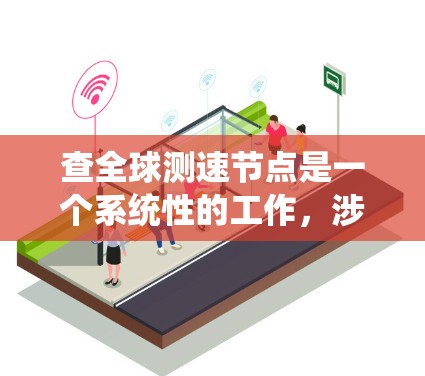 查全球测速节点是一个系统性的工作，涉及多个步骤和技能。以下是一个结构化的指南，帮助您系统地进行这一任务