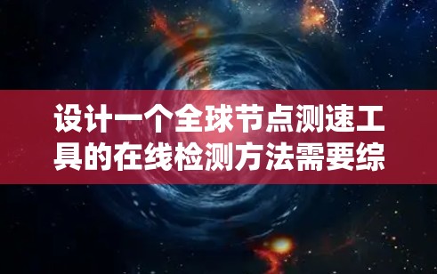 设计一个全球节点测速工具的在线检测方法需要综合考虑多个方面，确保高效、准确和用户友好。以下是一个系统化的总结，涵盖了节点类型、检测工具、检测流程、数据处理、优化方法和用户反馈等方面