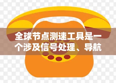 全球节点测速工具是一个涉及信号处理、导航算法和应用技术的复杂领域，主要关注卫星导航系统的节点移动速度检测。以下是其详细介绍