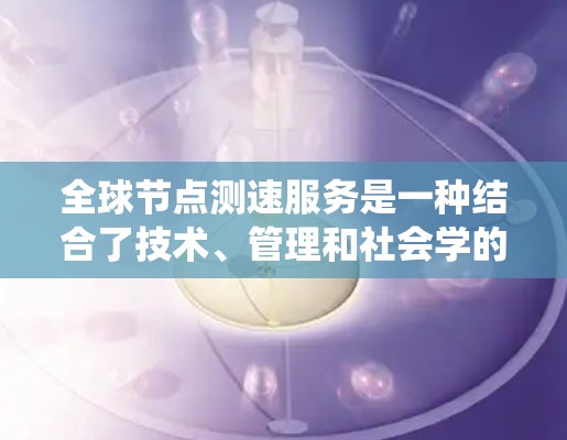 全球节点测速服务是一种结合了技术、管理和社会学的系统，旨在通过实时监测车辆速度来优化交通管理。以下是对该服务的分步解释