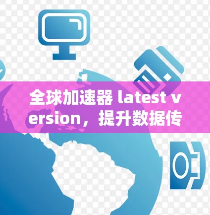 全球加速器 latest version，提升数据传输效率的通信解决方案