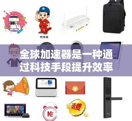全球加速器是一种通过科技手段提升效率和解决问题的工具，广泛应用于多个领域。以下是一个结构清晰、内容详实的介绍
