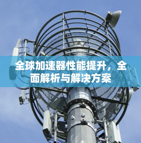 全球加速器性能提升，全面解析与解决方案