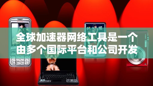 全球加速器网络工具是一个由多个国际平台和公司开发的工具集合，旨在帮助用户快速完成多种任务。以下是关于这些工具的详细介绍