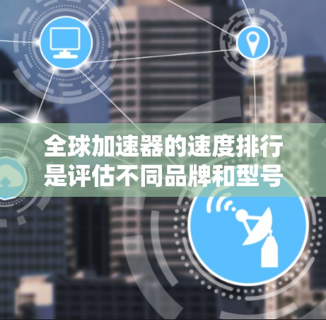 全球加速器的速度排行是评估不同品牌和型号加速器性能的重要指标。以下是根据加速器的速度排行整理的关键点和内容