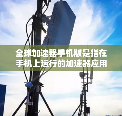 全球加速器手机版是指在手机上运行的加速器应用，通常用于提升网络速度或加速下载。以下是关于全球加速器手机版的常见问题和解决方案
