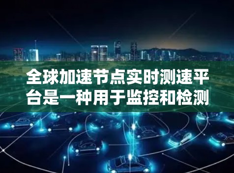 全球加速节点实时测速平台是一种用于监控和检测加速节点性能的工具，旨在帮助企业优化网络和数据流的运行效率。以下是该平台的详细介绍