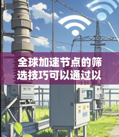 全球加速节点的筛选技巧可以通过以下步骤进行