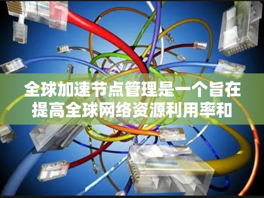 全球加速节点管理是一个旨在提高全球网络资源利用率和访问速度的重要技术。以下是对全球加速节点管理方法的详细分析和总结