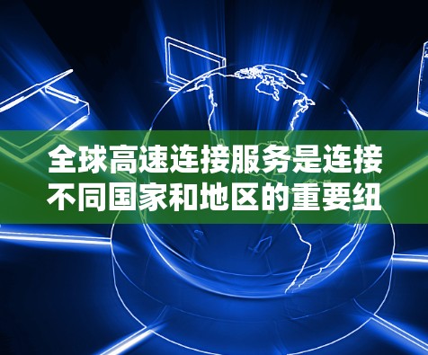 全球高速连接服务是连接不同国家和地区的重要纽带，显著促进了经济、文化交流和环境保护。以下是关于全球高速连接服务的详细分析