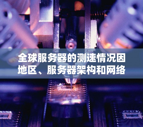 全球服务器的测速情况因地区、服务器架构和网络协议而异。以下是对不同地区服务器的总结和分析
