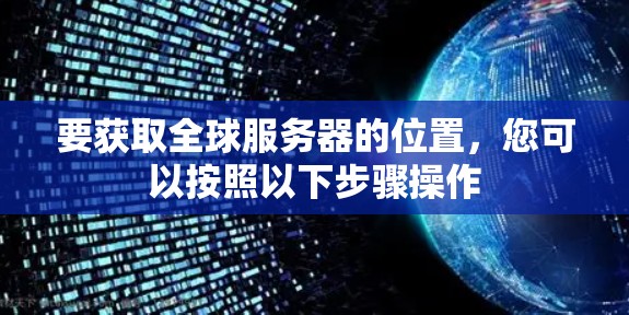 要获取全球服务器的位置，您可以按照以下步骤操作